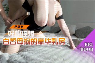 第一视角-好想捏爆白皙母狗的豪华乳房