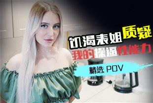 精选-第一视角-饥渴表姐质疑我的操逼性能力
