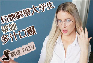 精选-第一视角-约炮眼镜大学生被她多汁口爆