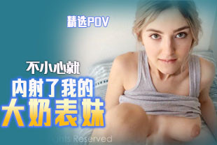 精选-第一视角-不小心就内射了我的大奶小表妹