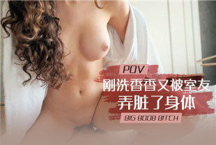 第一视角-刚洗香香又被室友弄脏了身体