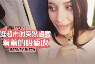 精选-第一视角-逛超市时突然想要羞羞的吸舔吹