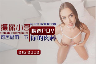 精选-第一视角-摄像小哥可否借用一下肉棒