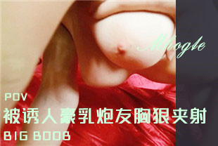 第一视角-被诱人豪乳炮友胸狠夹射