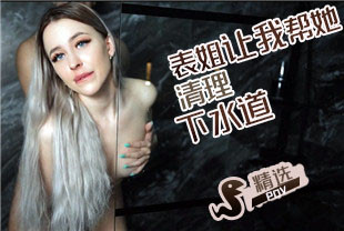 精选-第一视角-表姐让我帮她清理下水道