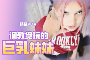 精选-第一视角-调教贪玩的白皙巨乳妹妹