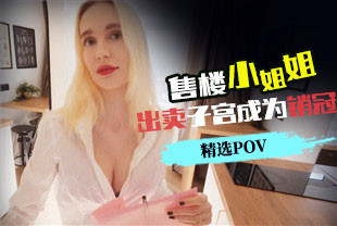 精选-第一视角-售楼小姐姐出卖子宫成为销冠