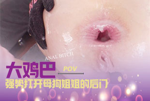 第一视角-大鸡巴强势打开母狗姐姐的后门