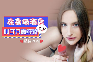 精选-第一视角-在高级酒店叫了只高级鸡