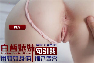 第一视角-白皙婊妹用娃娃身体勾引我插入蜜穴