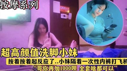 会所探花 午夜按摩店里的高颜值洗脚妹，按摩时隔着内裤挑逗我，看我起反应就说加钱可以全套服务