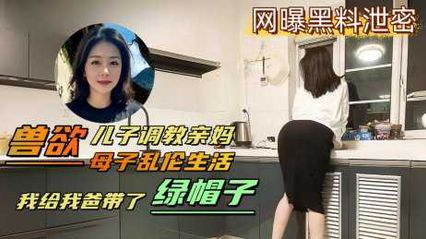 真实母子乱伦 变态儿子背着老爸用鸡巴调教亲妈，亲自给亲爸戴上了绿帽，妈妈被草到逼到快烂了