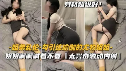 姐弟乱伦 练瑜伽到一半的姐姐被弟弟勾引，姐姐跪姿口交吃鸡 各种姿势轮换抽插后不小心内射了