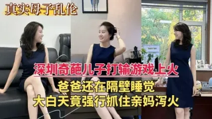 深圳母子乱伦 奇葩儿子打输游戏上火，强行抓住妈妈勐烈抽插骚逼发泄欲火 精液全射骚逼上