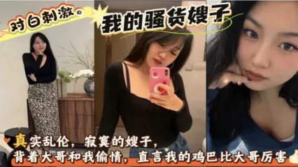 叔嫂乱伦 嫂子太寂寞跑来跟我偷情，嫂子说我的鸡巴比大哥的爽多了 摸乳后直接把粗暴抽插狂操嫂子
