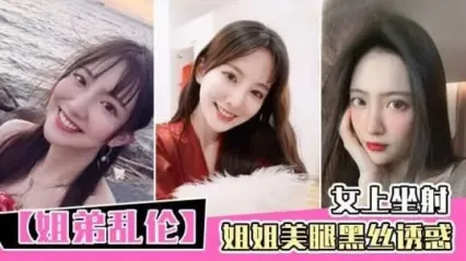 真实姐弟乱伦 黑丝美腿姐姐诱惑勾引亲弟弟 主动骑乘女上位扭动身躯榨精 看着奶子晃动就差点射出来
