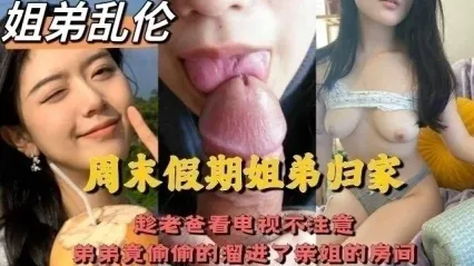 四川成都姐弟乱伦事件 趁老爸不注意弟弟熘去房间叫姐姐帮忙消火 亲姐细腻口交后直挺大屌无套插入亲姐骚逼内射