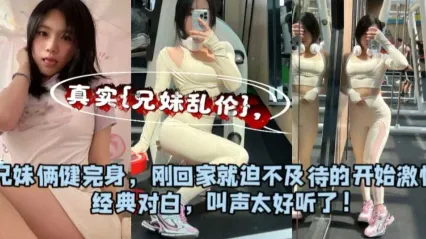 真实兄妹乱伦 出差回来的哥哥化身野兽 暴力抽插健身妹妹的极品窄穴 干到她娇喘求饶