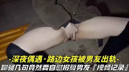 深夜偶遇_路边女孩被男友出轨撩骚几句竟然要自慰拍视频报复男友视频记录全过程vlog出品