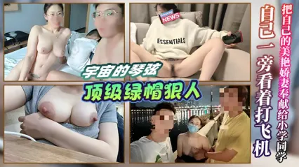 顶级绿帽狠人 宇宙的琴弦！把美艳娇妻主动奉献给小学同学操弄 自己坐在旁边看着打飞机 忍不住加入3P大战一起勐干老婆