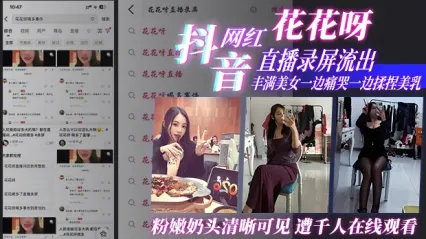 抖音网红花花呀直播事故大泄露！丰满身材美女痛哭流泪疯狂揉捏自己美乳 粉嫩奶头完全暴露 千人在线疯狂观看