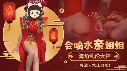 海角乱伦大神姐弟乱伦新作！会喷水的亲姐姐 元旦跨年夜穿中式服装 被双洞齐插操到狂喷水 全喷到我脸上