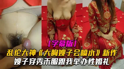 真实叔嫂乱伦！大胸嫂子穿秀禾服跟我举办乱伦婚礼！入洞房后高潮喷水不止 乱伦大神最新力作