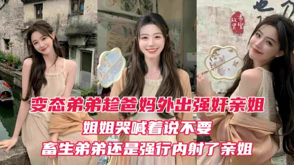 真实姐弟乱伦 变态弟弟趁爸妈出门后 立马强上姐姐 亲姐越反抗畜生弟弟操的越厉害 最后在亲姐的淫叫中狠狠内射她的淫穴