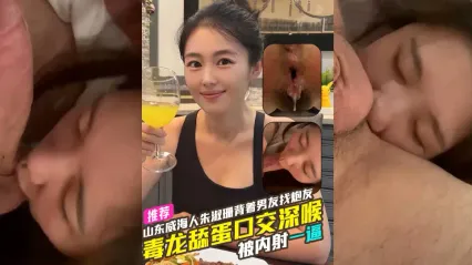 山东威海人 朱淑珊 背着男友从广东飞到重庆找炮友约啪 毒龙舔菊花深喉口交吃鸡被炮友狂操后内射到逼里