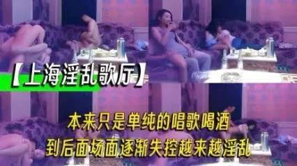 上海淫乱歌厅大揭秘 单纯的唱歌喝酒场面失控演变成淫乱性爱趴 主动骑乘扭动狂操 淫乱场面流出泄密！