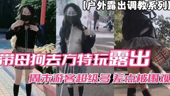 户外露出调教系列带母狗去方特玩露出周末游客多差点被围观vlog出品