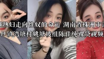 风骚熟妇走向性奴的命运 湖南省株洲市渌口区渌口镇湾塘村姚塘坡组陈佳纯裸贷视频流出