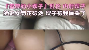 『善良的小嫂子』乱伦 内射嫂子的处女菊花破处 嫂子被我操哭了
