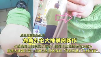 『最强封神极品乱伦』海角乱伦大神禁脔新作《趁表哥出门，厨房大战嫂子差—点被小区邻居看到
