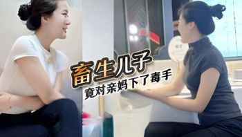【深圳母子乱伦门事件】深圳畜生儿子，趁着