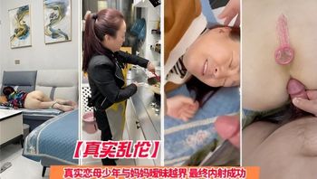 【真实乱伦】真实恋母少年与妈妈暧昧越界 最终内射成功