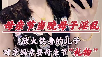 【母亲节深圳乱伦大瓜】欲火焚身的儿子，竟对亲妈索要（性）礼物…