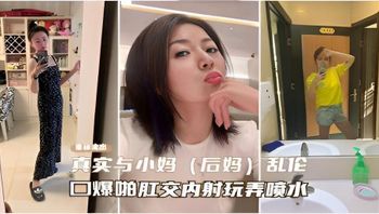 【重磅流出】真实与小妈（后妈）乱伦，口爆啪啪肛交内射玩弄喷水