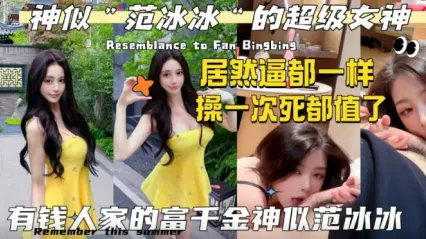 有钱人家的千金外贸神似范冰冰的极品女神 居然逼这么粉嫩 无套插入骚逼操到这辈子死也值得了！