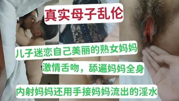真实母子乱伦 儿子迷恋自己美丽熟女妈妈 激情舌吻，舔遍妈妈全身 内射妈妈还用手接妈妈流出的淫水