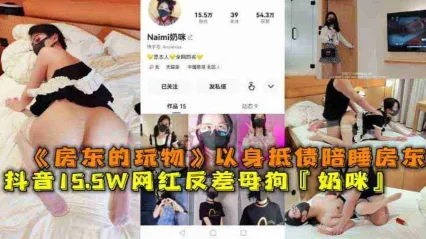 抖音15.5W粉丝反差婊网红母狗 奶咪 以身抵债沦为房东的性玩物 陪睡调教视频流出