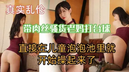 真实母子乱伦 骚货老妈被儿子逼着穿肉丝打台球 直接在泡泡池就开操母亲骚逼内射 这都不怕被发现啊
