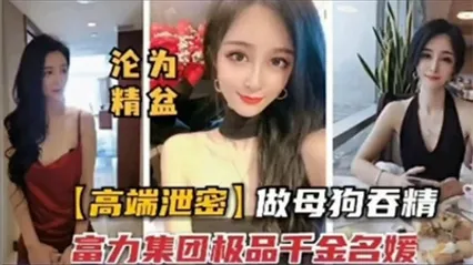 富力集团极品千金名媛性爱视频流出 私下竟是下贱性奴母狗 跪在地上疯狂吞精液到满嘴
