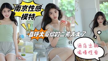 南京性感模特 张慧 酒店出轨偷情性爱 直唿大哥你的二弟太大了 不要顶我啊