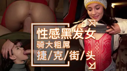 捷克街头搭讪性感黑发美女 眼神饥渴深喉口交吞吐大屌 后入式骑乘勐烈扭动美臀榨精 颜射精液爆射满脸