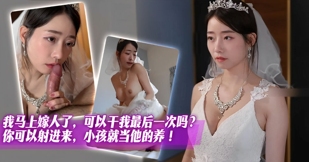 【绿帽淫妻】我马上嫁人了，可以干我最后一次吗？你可以射进来，小孩就当他的养