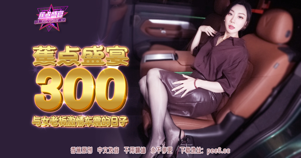 【蕉点】第三百集-与女老板激情车震的日子！