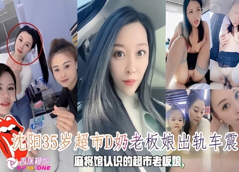 【绿帽淫妻】沈阳35岁超市D奶老板娘出轨车震