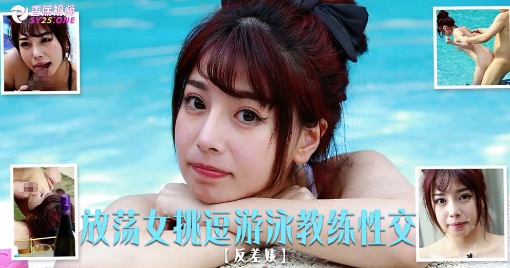 【反差婊】放荡富家女挑逗私人游泳教练激烈性交