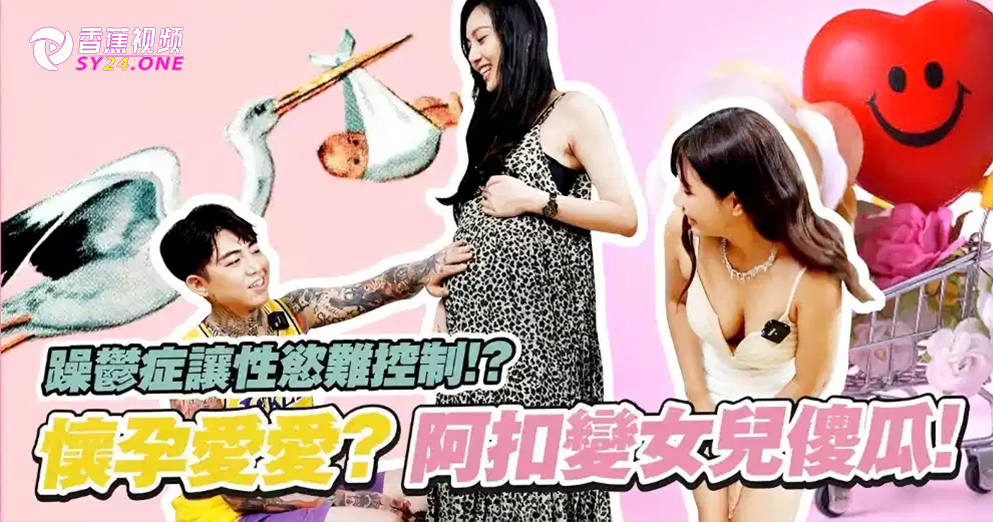 【蕉大尺度】怀孕让性欲更难控制！怀孕后要怎么玩？ -谢和弦&陈缃妮